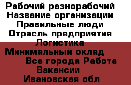 Рабочий-разнорабочий › Название организации ­ Правильные люди › Отрасль предприятия ­ Логистика › Минимальный оклад ­ 30 000 - Все города Работа » Вакансии   . Ивановская обл.